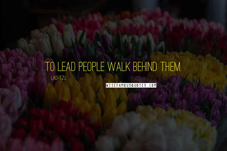 Lao-Tzu Quotes: To lead people walk behind them.
