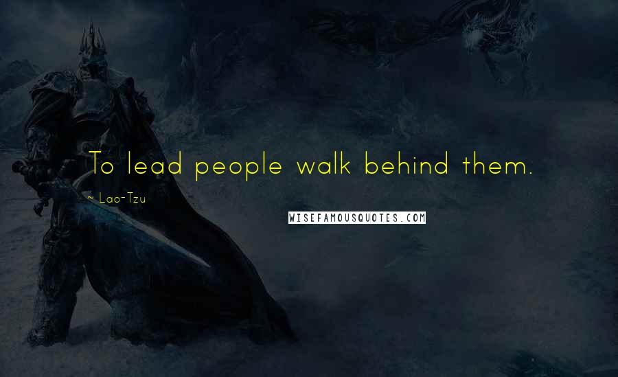Lao-Tzu Quotes: To lead people walk behind them.