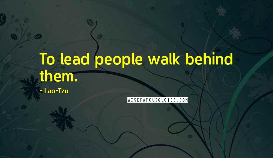 Lao-Tzu Quotes: To lead people walk behind them.