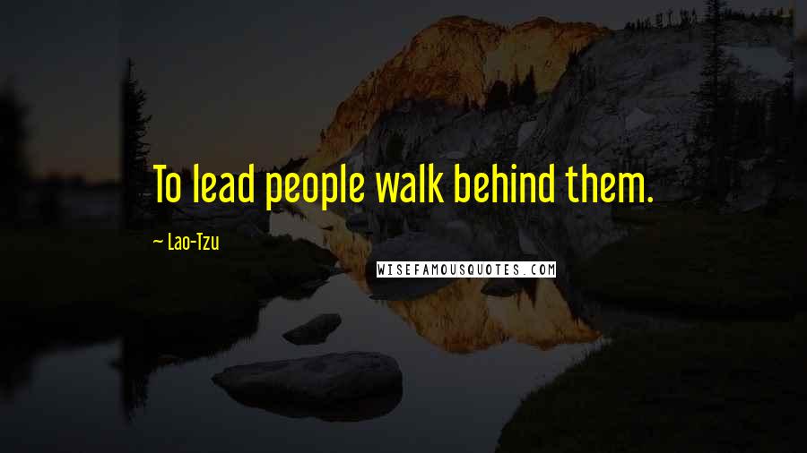 Lao-Tzu Quotes: To lead people walk behind them.