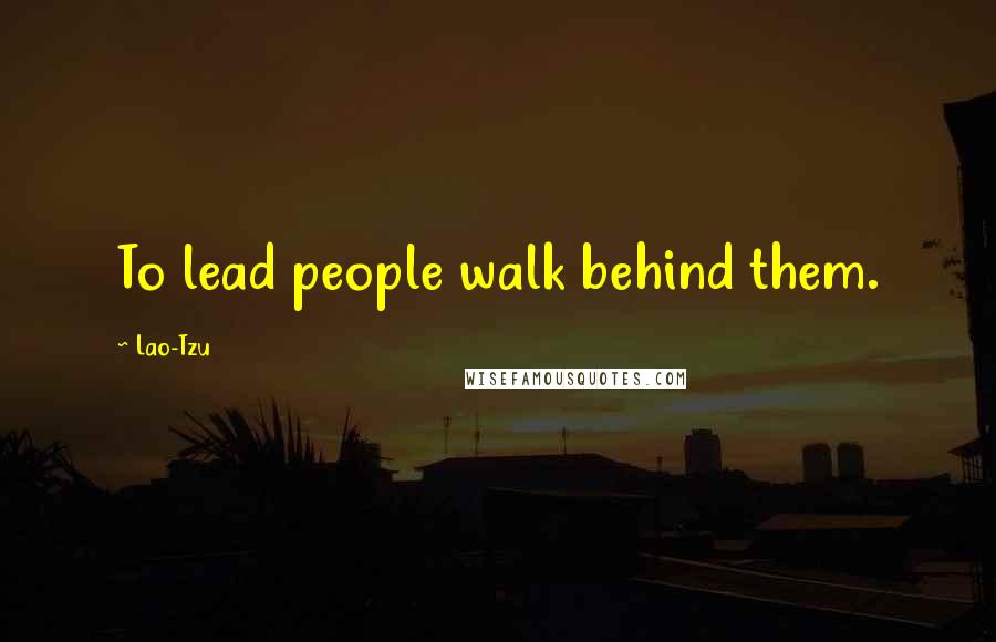 Lao-Tzu Quotes: To lead people walk behind them.