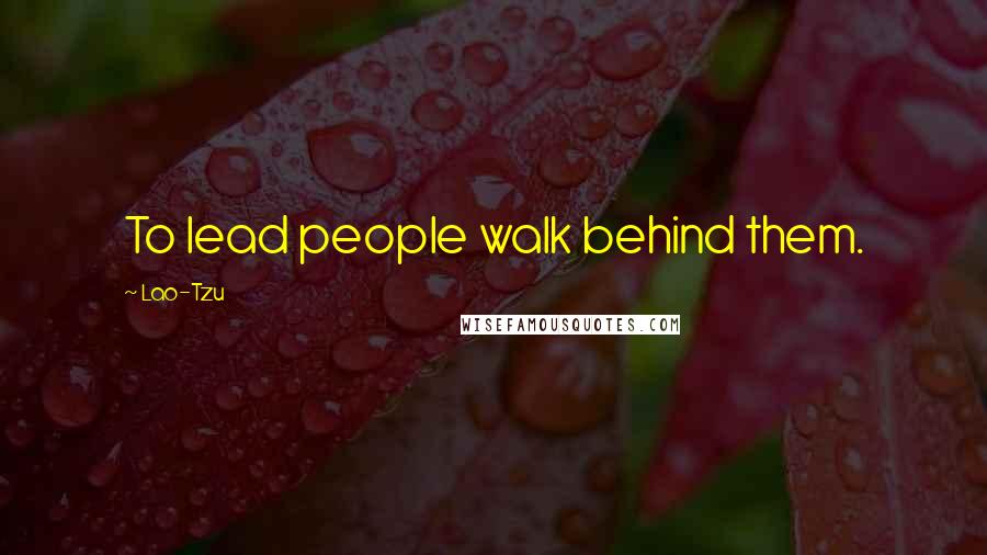 Lao-Tzu Quotes: To lead people walk behind them.