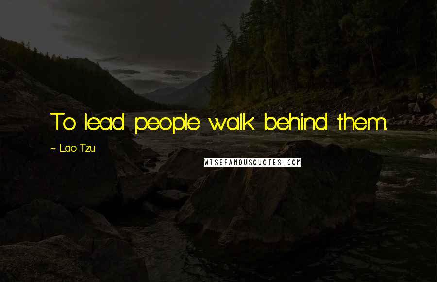 Lao-Tzu Quotes: To lead people walk behind them.