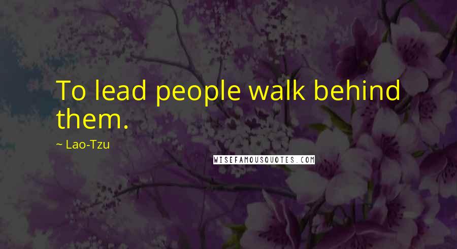 Lao-Tzu Quotes: To lead people walk behind them.