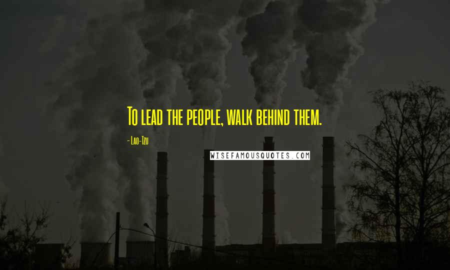 Lao-Tzu Quotes: To lead the people, walk behind them.