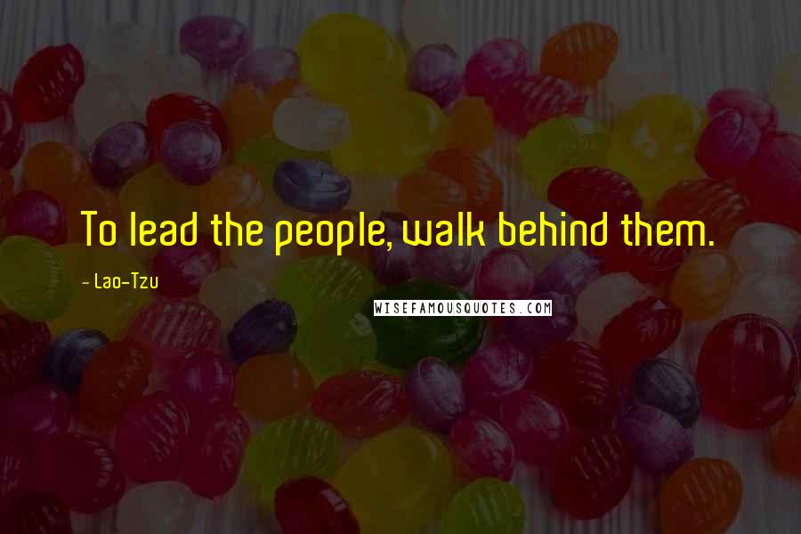 Lao-Tzu Quotes: To lead the people, walk behind them.