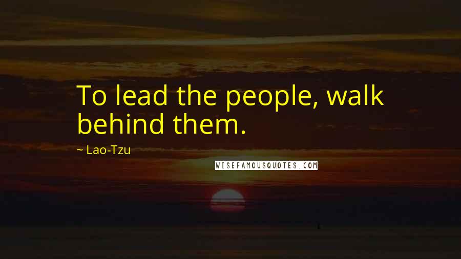Lao-Tzu Quotes: To lead the people, walk behind them.