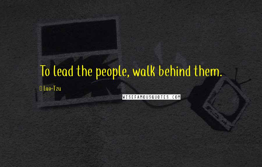 Lao-Tzu Quotes: To lead the people, walk behind them.
