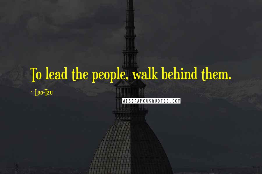 Lao-Tzu Quotes: To lead the people, walk behind them.