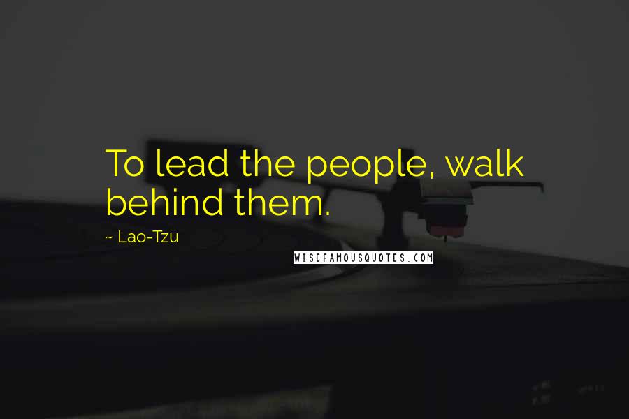 Lao-Tzu Quotes: To lead the people, walk behind them.