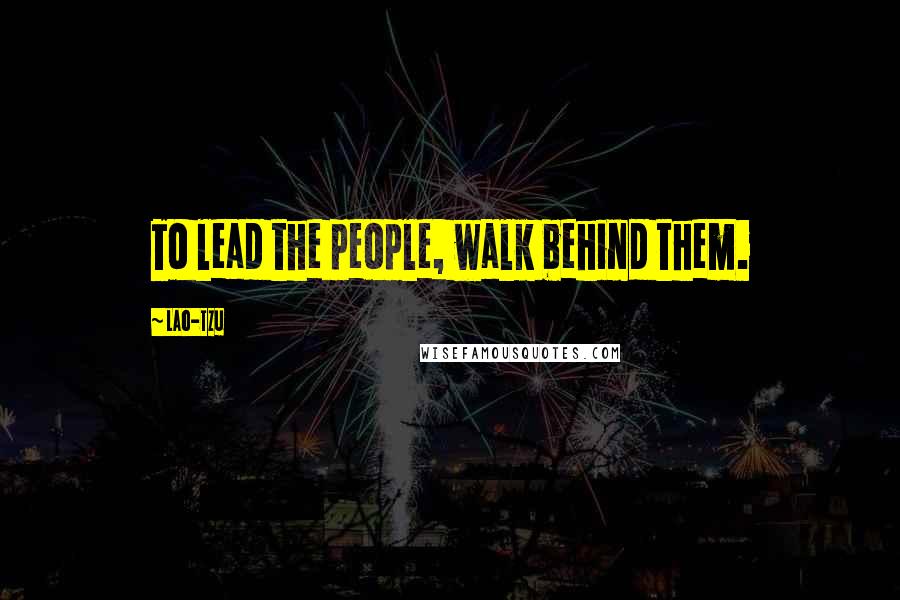 Lao-Tzu Quotes: To lead the people, walk behind them.