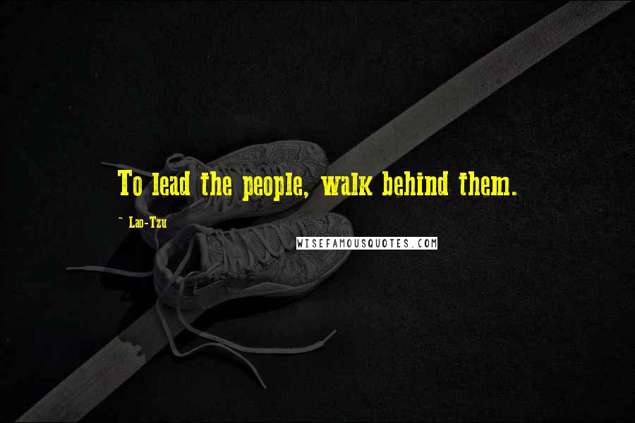 Lao-Tzu Quotes: To lead the people, walk behind them.