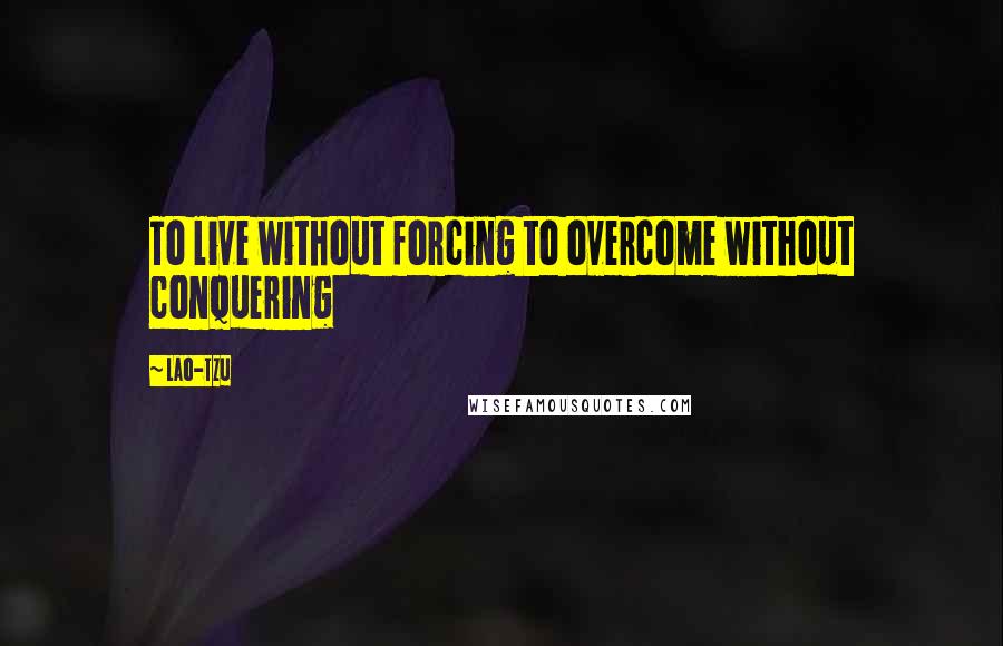 Lao-Tzu Quotes: To live without forcing to overcome without conquering
