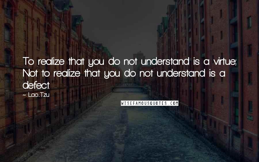 Lao-Tzu Quotes: To realize that you do not understand is a virtue; Not to realize that you do not understand is a defect.