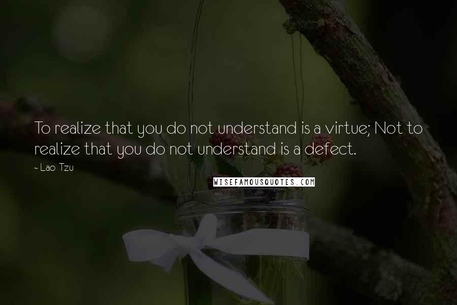 Lao-Tzu Quotes: To realize that you do not understand is a virtue; Not to realize that you do not understand is a defect.