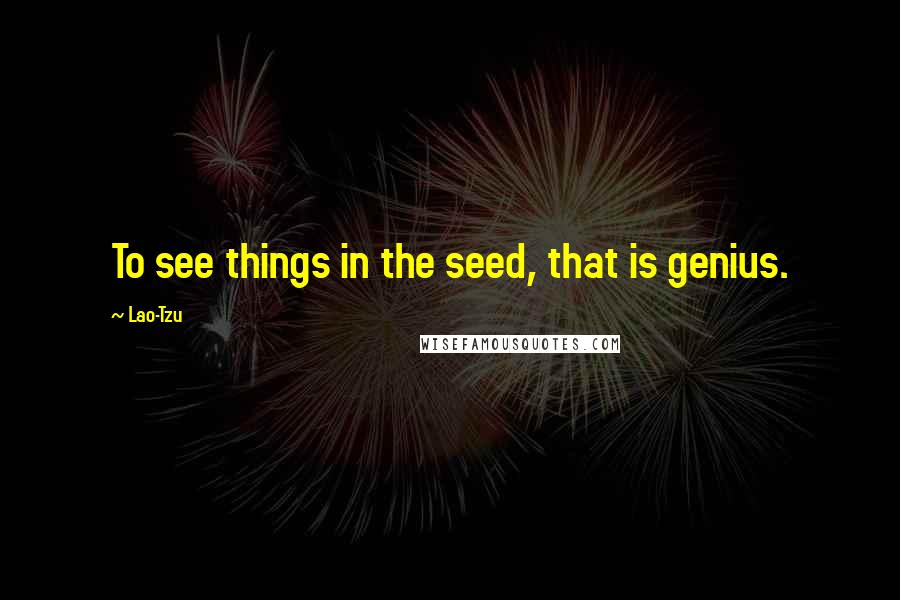 Lao-Tzu Quotes: To see things in the seed, that is genius.