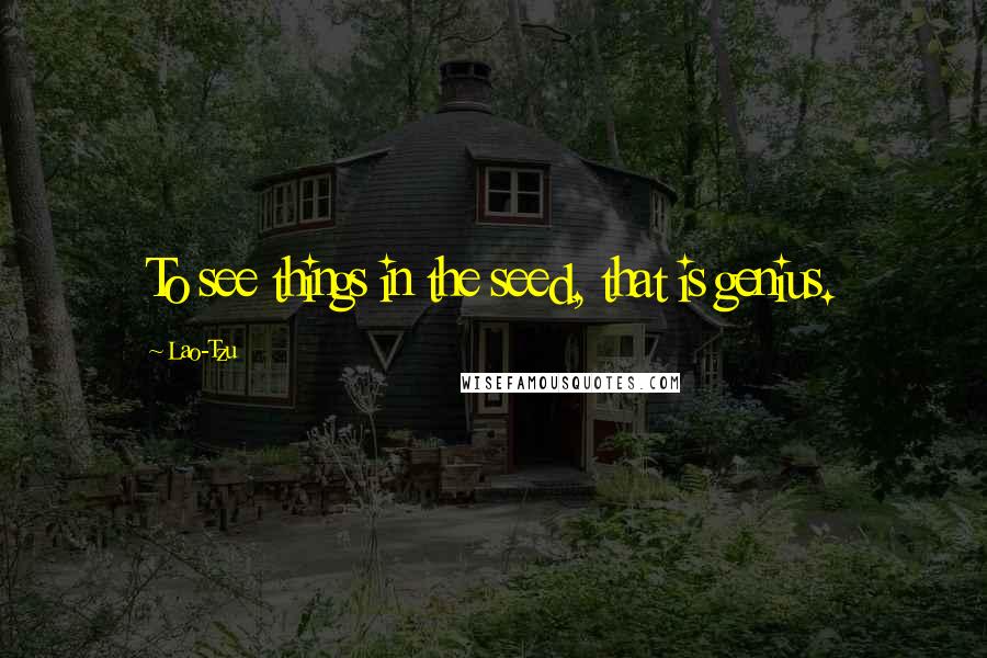 Lao-Tzu Quotes: To see things in the seed, that is genius.