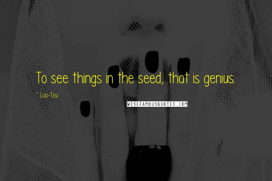 Lao-Tzu Quotes: To see things in the seed, that is genius.