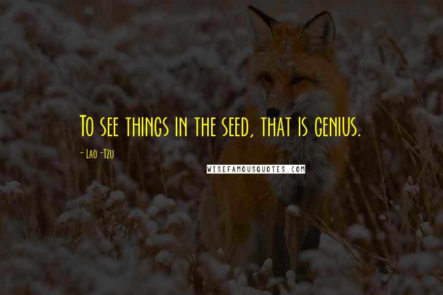 Lao-Tzu Quotes: To see things in the seed, that is genius.