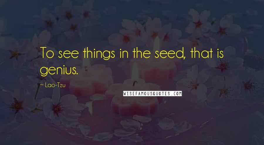 Lao-Tzu Quotes: To see things in the seed, that is genius.