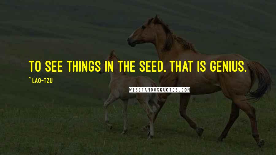 Lao-Tzu Quotes: To see things in the seed, that is genius.