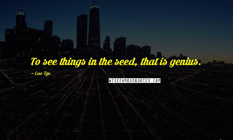 Lao-Tzu Quotes: To see things in the seed, that is genius.