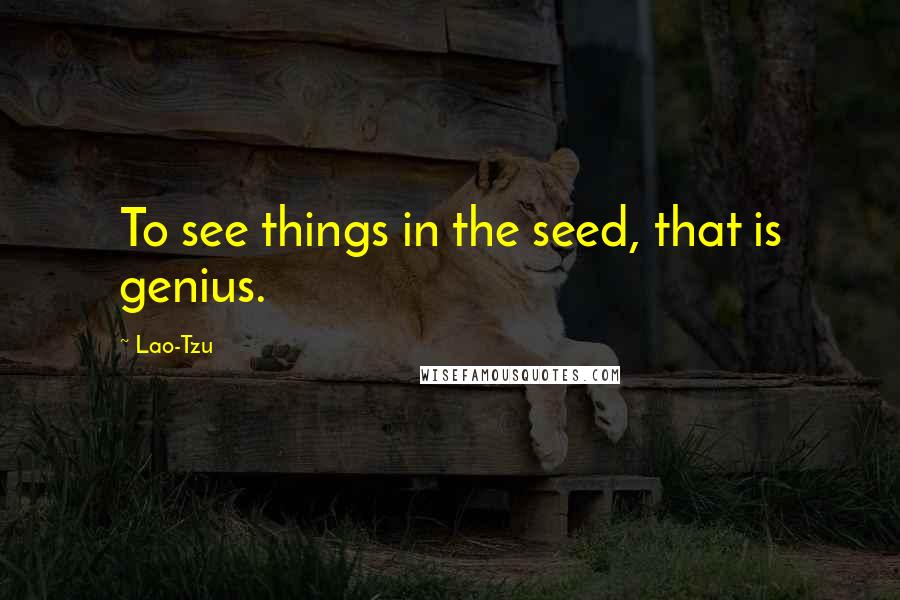 Lao-Tzu Quotes: To see things in the seed, that is genius.