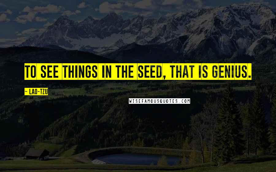 Lao-Tzu Quotes: To see things in the seed, that is genius.