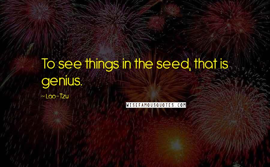 Lao-Tzu Quotes: To see things in the seed, that is genius.