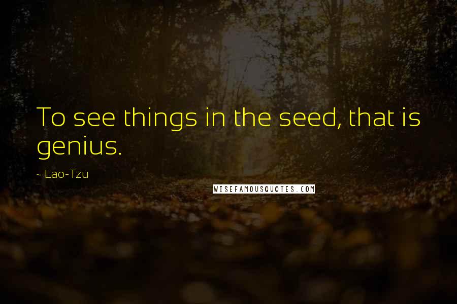 Lao-Tzu Quotes: To see things in the seed, that is genius.