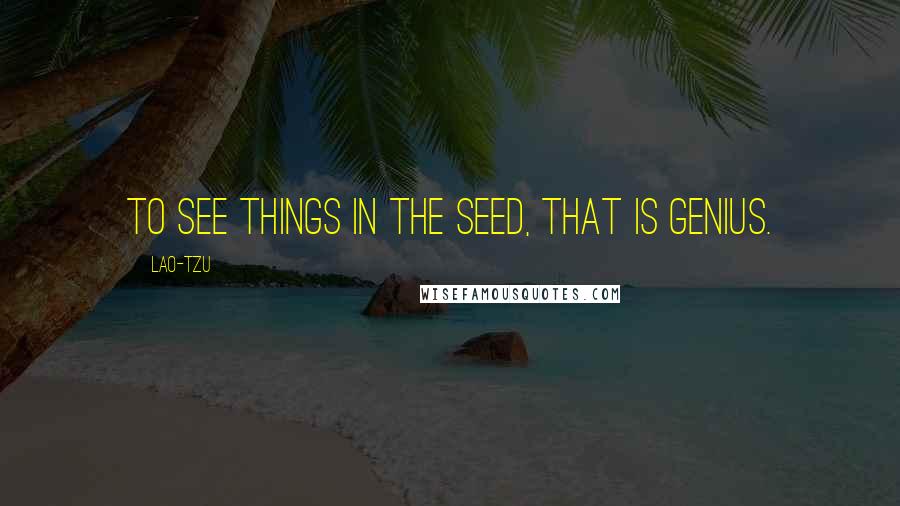 Lao-Tzu Quotes: To see things in the seed, that is genius.