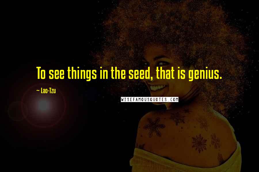 Lao-Tzu Quotes: To see things in the seed, that is genius.