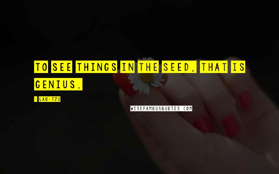 Lao-Tzu Quotes: To see things in the seed, that is genius.