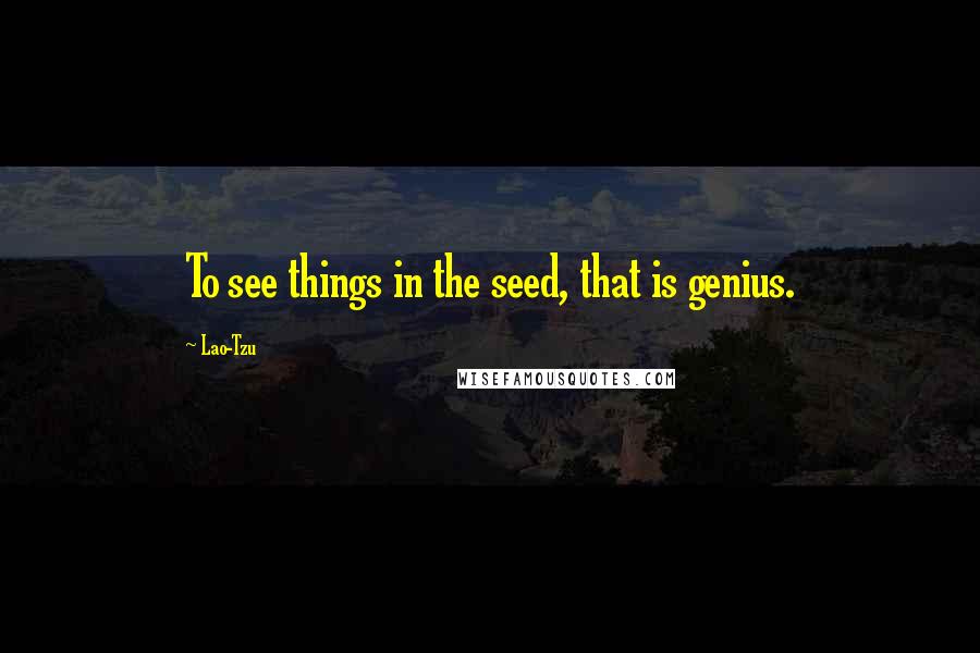 Lao-Tzu Quotes: To see things in the seed, that is genius.