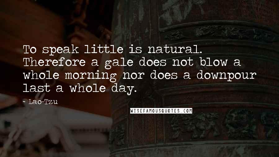 Lao-Tzu Quotes: To speak little is natural. Therefore a gale does not blow a whole morning nor does a downpour last a whole day.