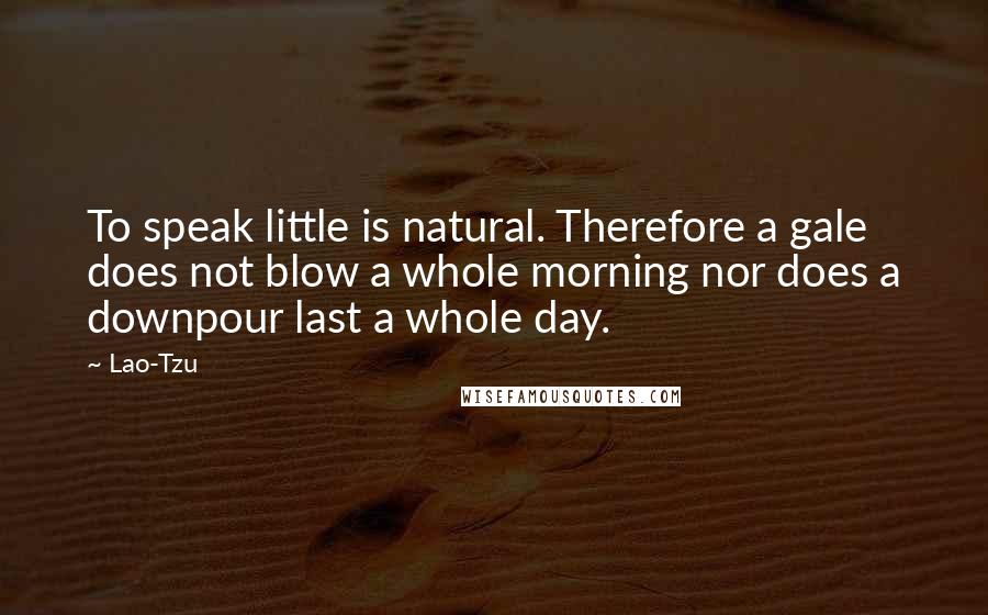Lao-Tzu Quotes: To speak little is natural. Therefore a gale does not blow a whole morning nor does a downpour last a whole day.