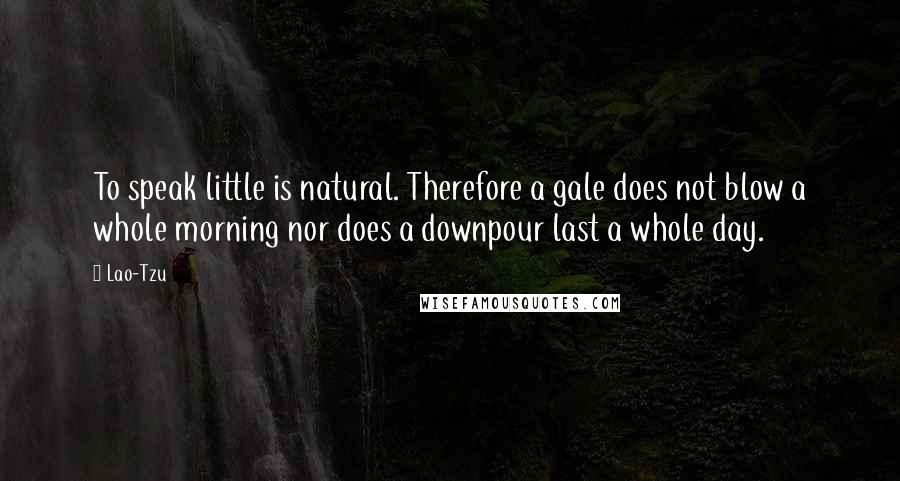 Lao-Tzu Quotes: To speak little is natural. Therefore a gale does not blow a whole morning nor does a downpour last a whole day.