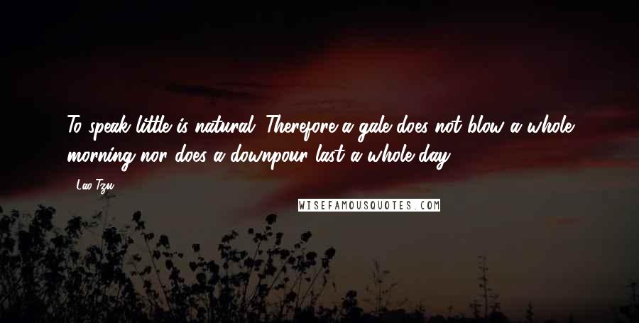 Lao-Tzu Quotes: To speak little is natural. Therefore a gale does not blow a whole morning nor does a downpour last a whole day.