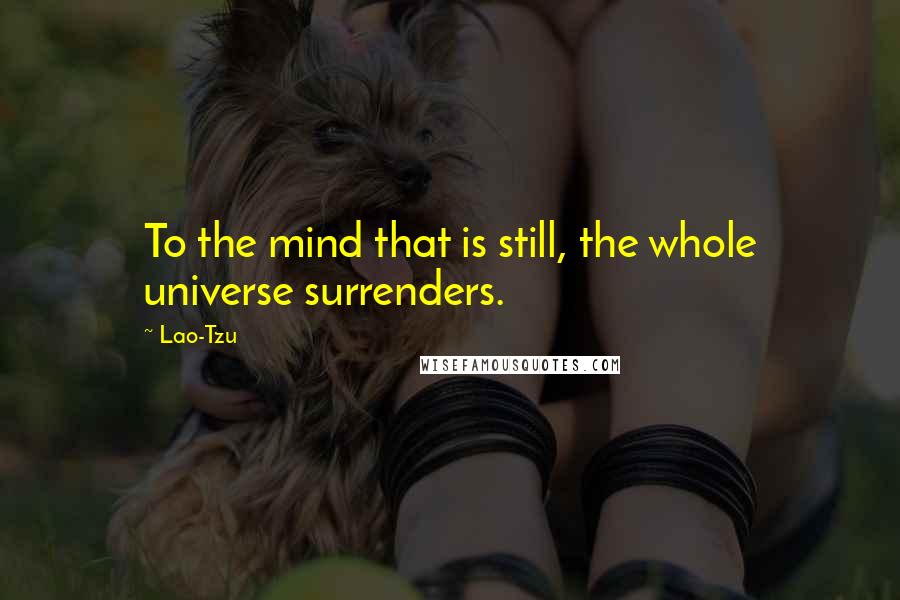 Lao-Tzu Quotes: To the mind that is still, the whole universe surrenders.