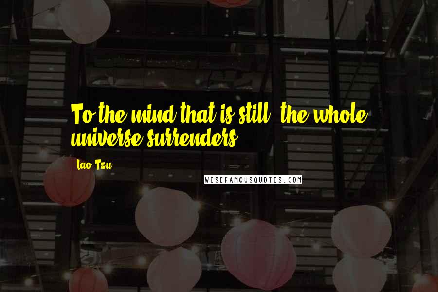 Lao-Tzu Quotes: To the mind that is still, the whole universe surrenders.