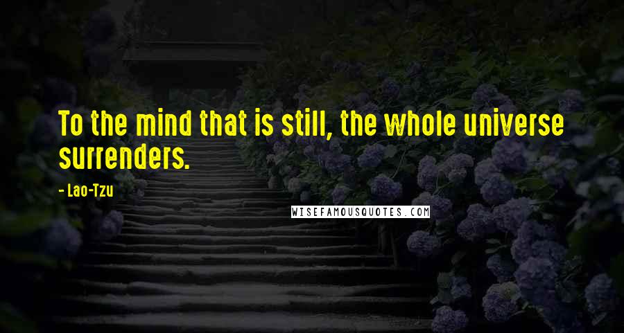 Lao-Tzu Quotes: To the mind that is still, the whole universe surrenders.