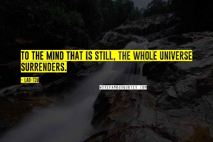 Lao-Tzu Quotes: To the mind that is still, the whole universe surrenders.