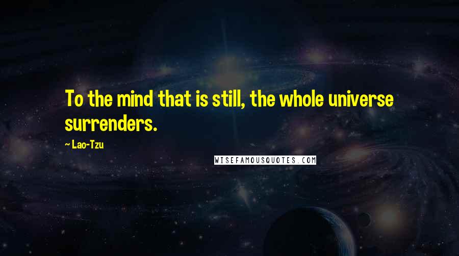 Lao-Tzu Quotes: To the mind that is still, the whole universe surrenders.