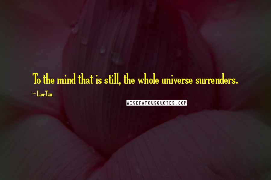 Lao-Tzu Quotes: To the mind that is still, the whole universe surrenders.