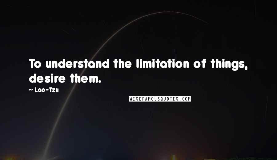 Lao-Tzu Quotes: To understand the limitation of things, desire them.