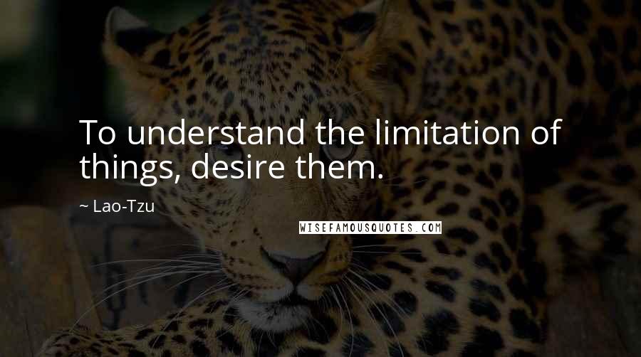 Lao-Tzu Quotes: To understand the limitation of things, desire them.