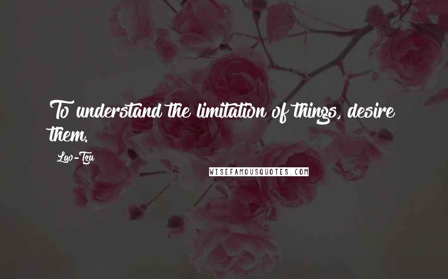 Lao-Tzu Quotes: To understand the limitation of things, desire them.