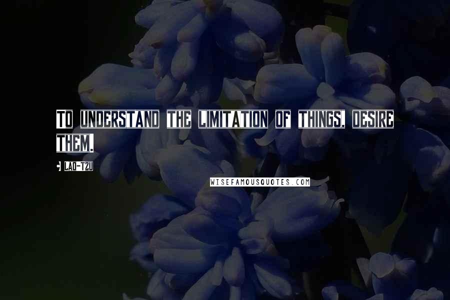 Lao-Tzu Quotes: To understand the limitation of things, desire them.