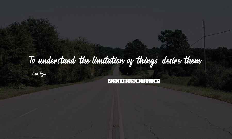 Lao-Tzu Quotes: To understand the limitation of things, desire them.