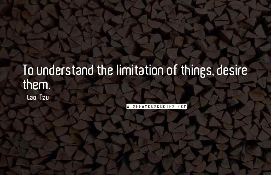 Lao-Tzu Quotes: To understand the limitation of things, desire them.